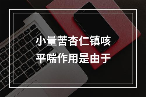 小量苦杏仁镇咳平喘作用是由于