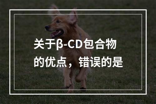 关于β-CD包合物的优点，错误的是