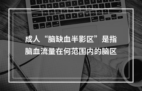 成人“脑缺血半影区”是指脑血流量在何范围内的脑区