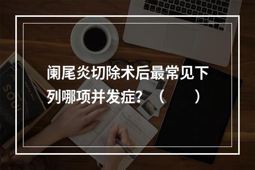 阑尾炎切除术后最常见下列哪项并发症？（　　）