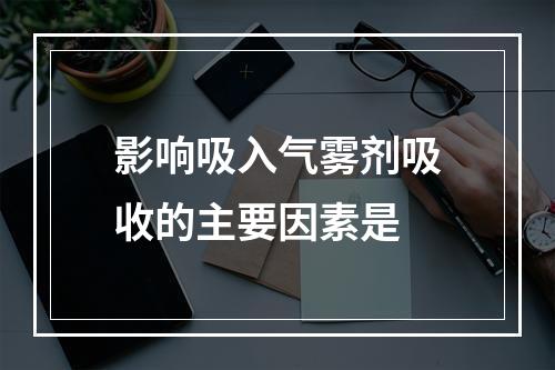 影响吸入气雾剂吸收的主要因素是