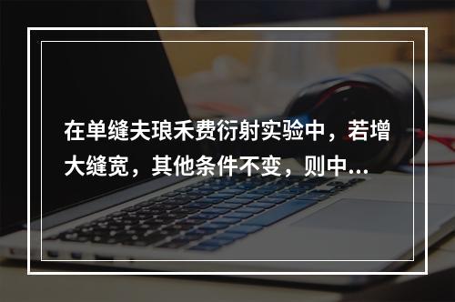 在单缝夫琅禾费衍射实验中，若增大缝宽，其他条件不变，则中央