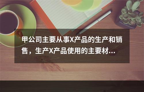 甲公司主要从事X产品的生产和销售，生产X产品使用的主要材料Y