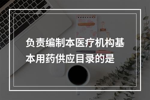 负责编制本医疗机构基本用药供应目录的是