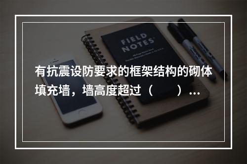 有抗震设防要求的框架结构的砌体填充墙，墙高度超过（　　）时