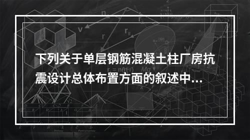 下列关于单层钢筋混凝土柱厂房抗震设计总体布置方面的叙述中，