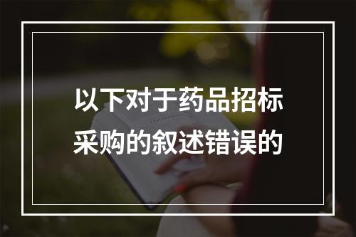 以下对于药品招标采购的叙述错误的