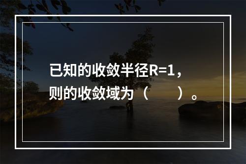 已知的收敛半径R=1，则的收敛域为（　　）。