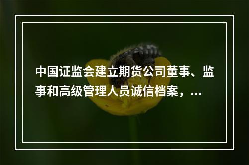 中国证监会建立期货公司董事、监事和高级管理人员诚信档案，记录