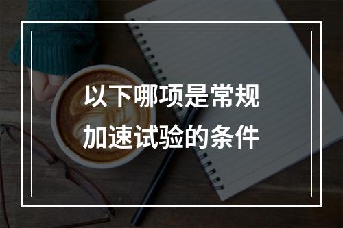 以下哪项是常规加速试验的条件