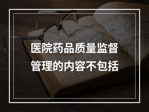 医院药品质量监督管理的内容不包括