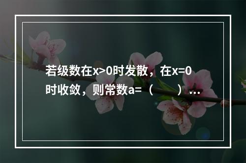 若级数在x>0时发散，在x=0时收敛，则常数a=（　　）。