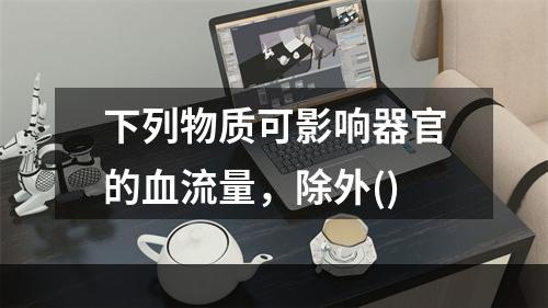 下列物质可影响器官的血流量，除外()