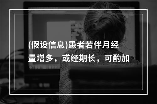 (假设信息)患者若伴月经量增多，或经期长，可酌加