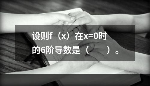 设则f（x）在x=0时的6阶导数是（　　）。