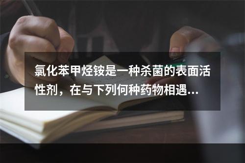 氯化苯甲烃铵是一种杀菌的表面活性剂，在与下列何种药物相遇时可