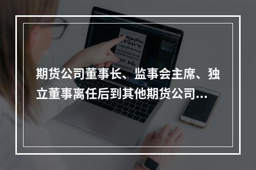 期货公司董事长、监事会主席、独立董事离任后到其他期货公司担任