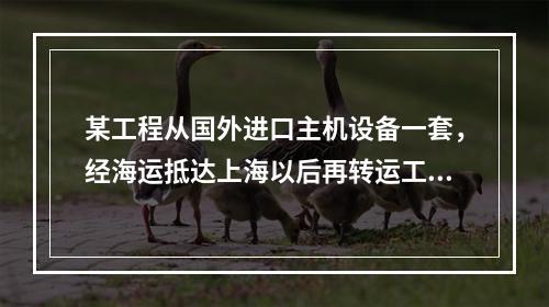 某工程从国外进口主机设备一套，经海运抵达上海以后再转运工地，