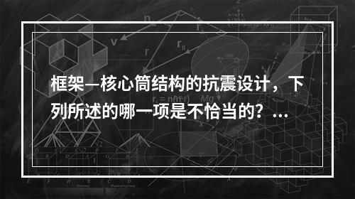 框架—核心筒结构的抗震设计，下列所述的哪一项是不恰当的？（