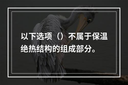 以下选项（）不属于保温绝热结构的组成部分。