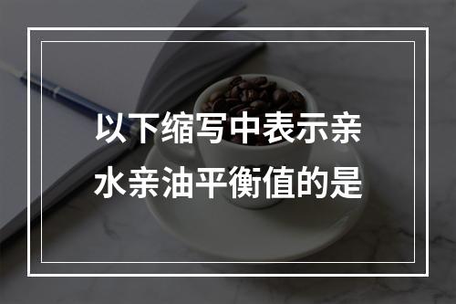 以下缩写中表示亲水亲油平衡值的是