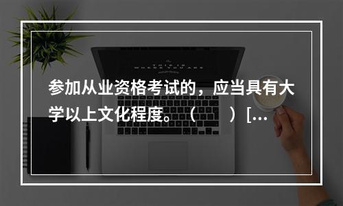 参加从业资格考试的，应当具有大学以上文化程度。（　　）[20