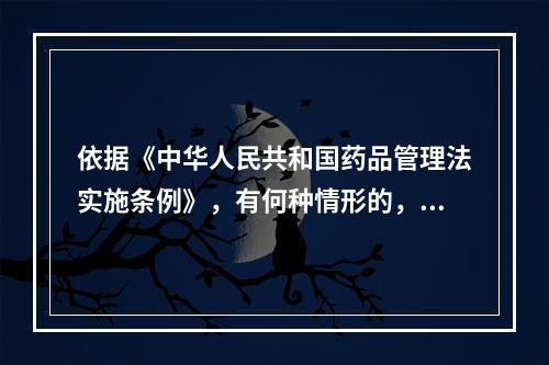 依据《中华人民共和国药品管理法实施条例》，有何种情形的，应从