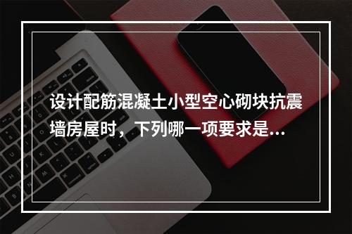 设计配筋混凝土小型空心砌块抗震墙房屋时，下列哪一项要求是合