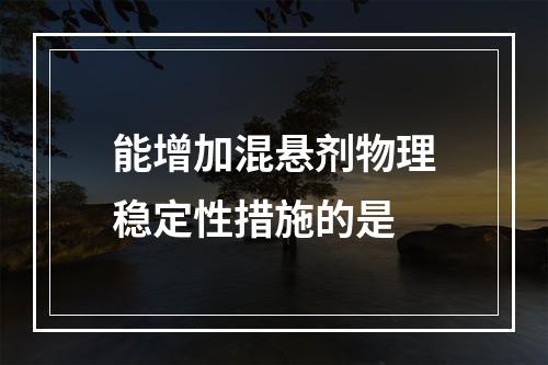 能增加混悬剂物理稳定性措施的是