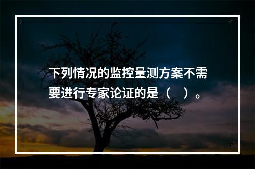 下列情况的监控量测方案不需要进行专家论证的是（　）。