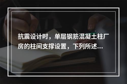 抗震设计时，单层钢筋混凝土柱厂房的柱间支撑设置，下列所述的