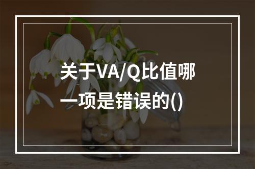 关于VA/Q比值哪一项是错误的()