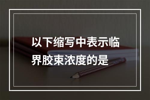 以下缩写中表示临界胶束浓度的是