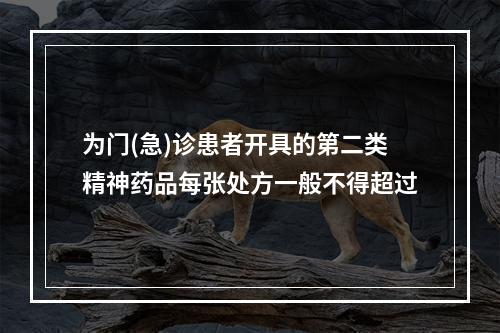 为门(急)诊患者开具的第二类精神药品每张处方一般不得超过