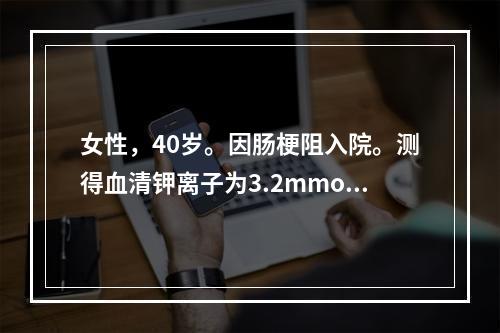 女性，40岁。因肠梗阻入院。测得血清钾离子为3.2mmol/