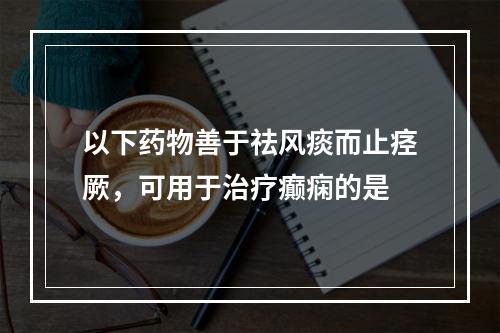 以下药物善于祛风痰而止痉厥，可用于治疗癫痫的是