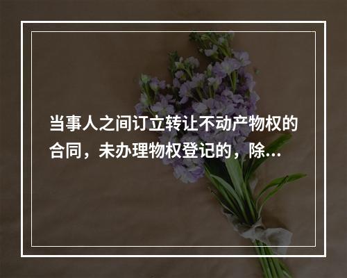 当事人之间订立转让不动产物权的合同，未办理物权登记的，除法律