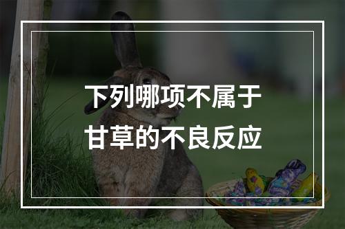 下列哪项不属于甘草的不良反应