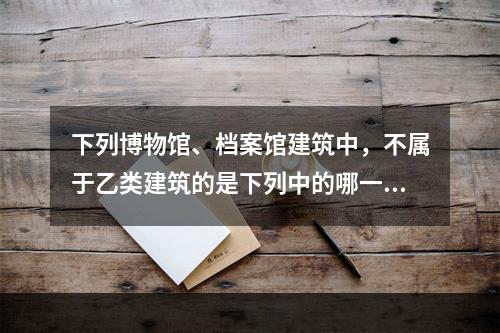 下列博物馆、档案馆建筑中，不属于乙类建筑的是下列中的哪一种