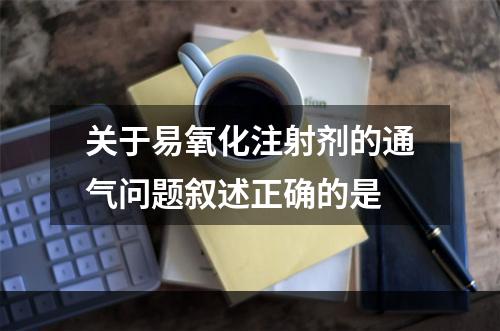 关于易氧化注射剂的通气问题叙述正确的是