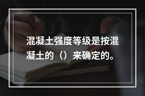 混凝土强度等级是按混凝土的（）来确定的。