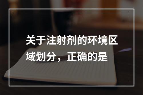 关于注射剂的环境区域划分，正确的是