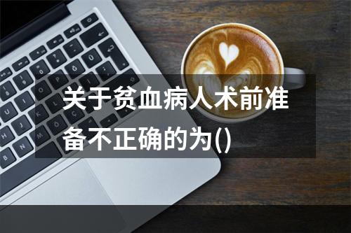 关于贫血病人术前准备不正确的为()