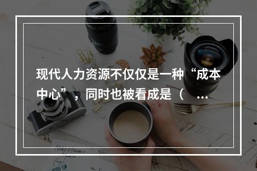 现代人力资源不仅仅是一种“成本中心”，同时也被看成是（　）