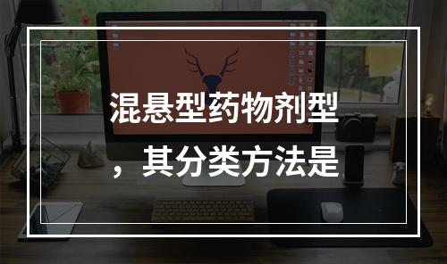 混悬型药物剂型，其分类方法是