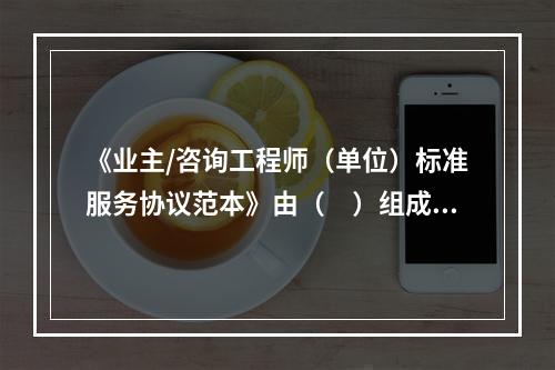 《业主/咨询工程师（单位）标准服务协议范本》由（　）组成。