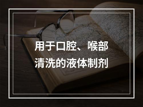 用于口腔、喉部清洗的液体制剂