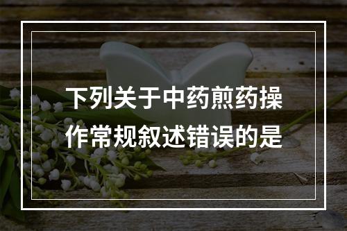 下列关于中药煎药操作常规叙述错误的是