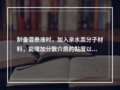 制备混悬液时，加入亲水高分子材料，能增加分散介质的黏度以降低