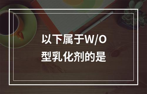 以下属于W/O型乳化剂的是